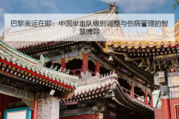 巴黎奥运在即：中国举重队级别调整与伤病管理的智慧博弈