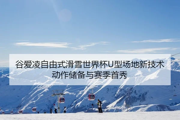 谷爱凌自由式滑雪世界杯U型场地新技术动作储备与赛季首秀
