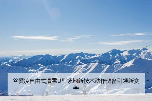 谷爱凌自由式滑雪U型场地新技术动作储备引领新赛季