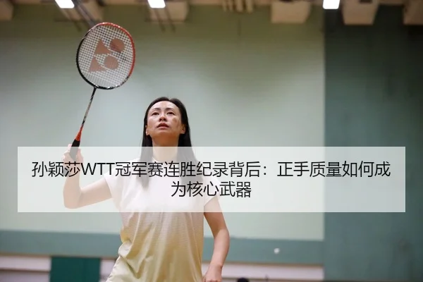 孙颖莎WTT冠军赛连胜纪录背后：正手质量如何成为核心武器