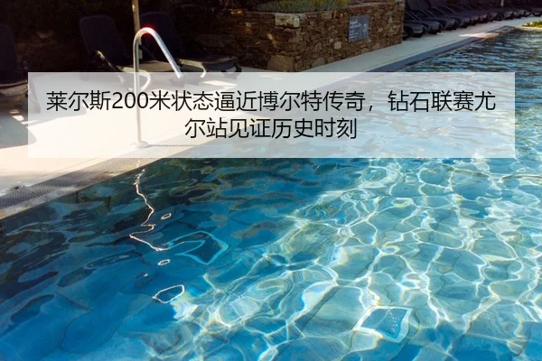莱尔斯200米状态逼近博尔特传奇，钻石联赛尤尔站见证历史时刻