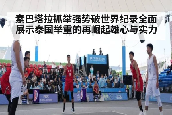 素巴塔拉抓举强势破世界纪录全面展示泰国举重的再崛起雄心与实力