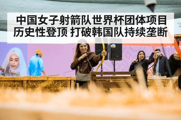 中国女子射箭队世界杯团体项目历史性登顶 打破韩国队持续垄断