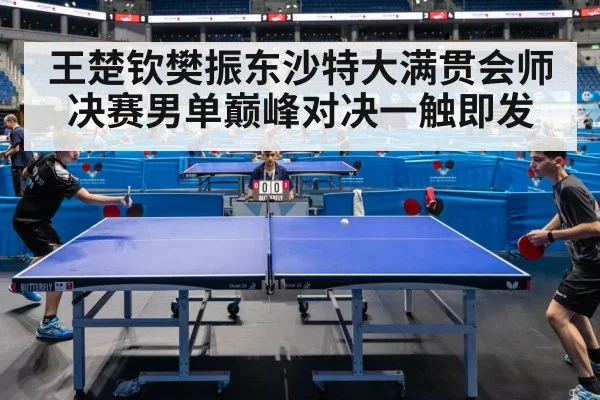 王楚钦樊振东沙特大满贯会师决赛男单巅峰对决一触即发