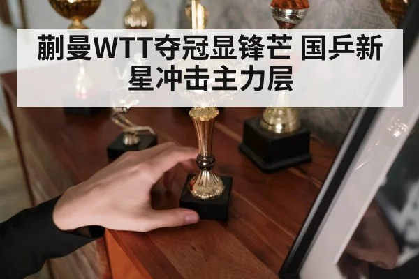 蒯曼WTT夺冠显锋芒 国乒新星冲击主力层