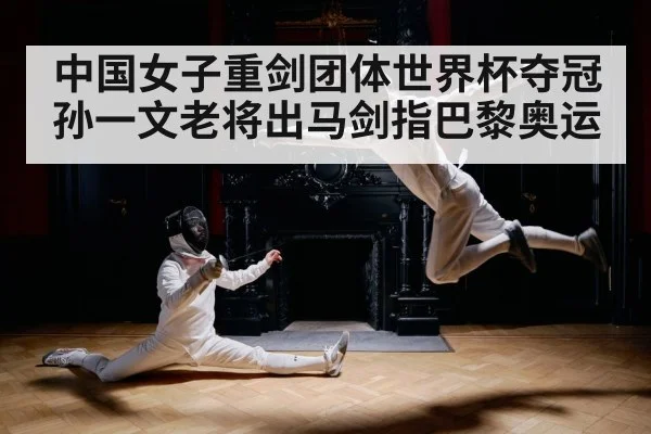 中国女子重剑团体世界杯夺冠孙一文老将出马剑指巴黎奥运