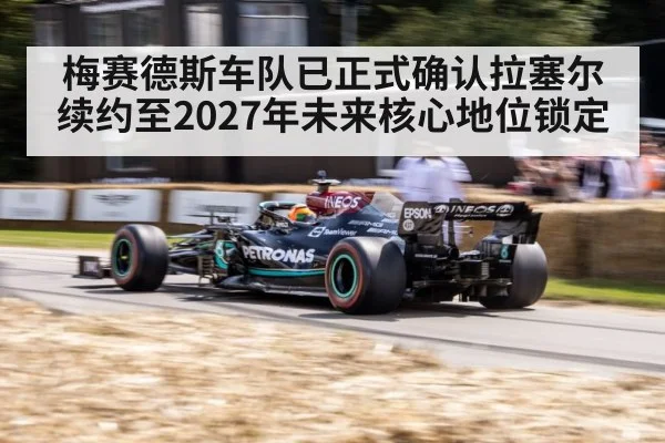 梅赛德斯车队已正式确认拉塞尔续约至2027年未来核心地位锁定
