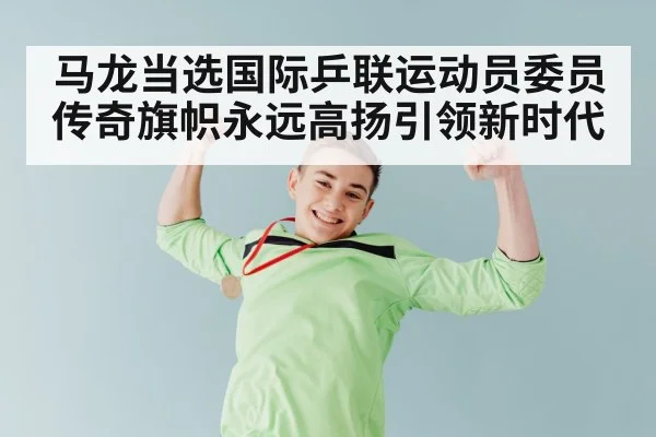 马龙当选国际乒联运动员委员传奇旗帜永远高扬引领新时代