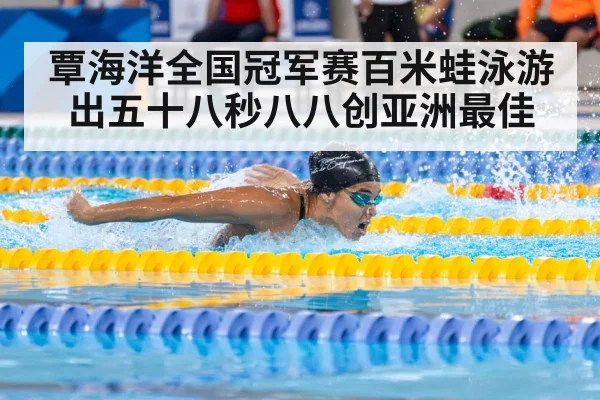 覃海洋全国冠军赛百米蛙泳游出五十八秒八八创亚洲最佳