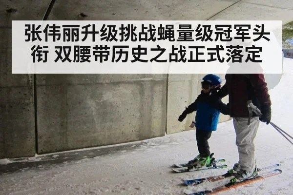 张伟丽升级挑战蝇量级冠军头衔 双腰带历史之战正式落定