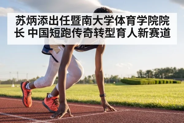 苏炳添出任暨南大学体育学院院长 中国短跑传奇转型育人新赛道