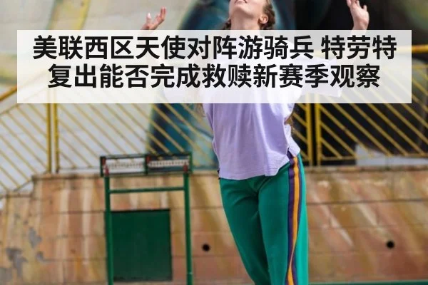 美联西区天使对阵游骑兵 特劳特复出能否完成救赎新赛季观察